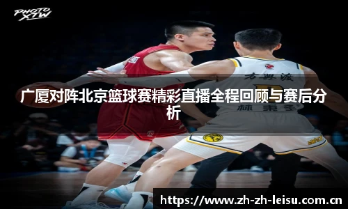 广厦对阵北京篮球赛精彩直播全程回顾与赛后分析